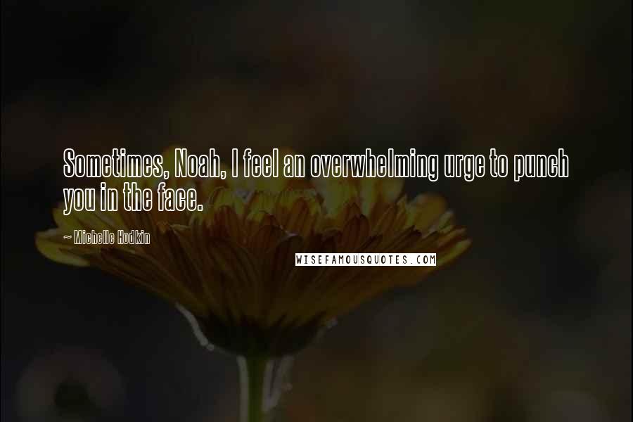 Michelle Hodkin Quotes: Sometimes, Noah, I feel an overwhelming urge to punch you in the face.