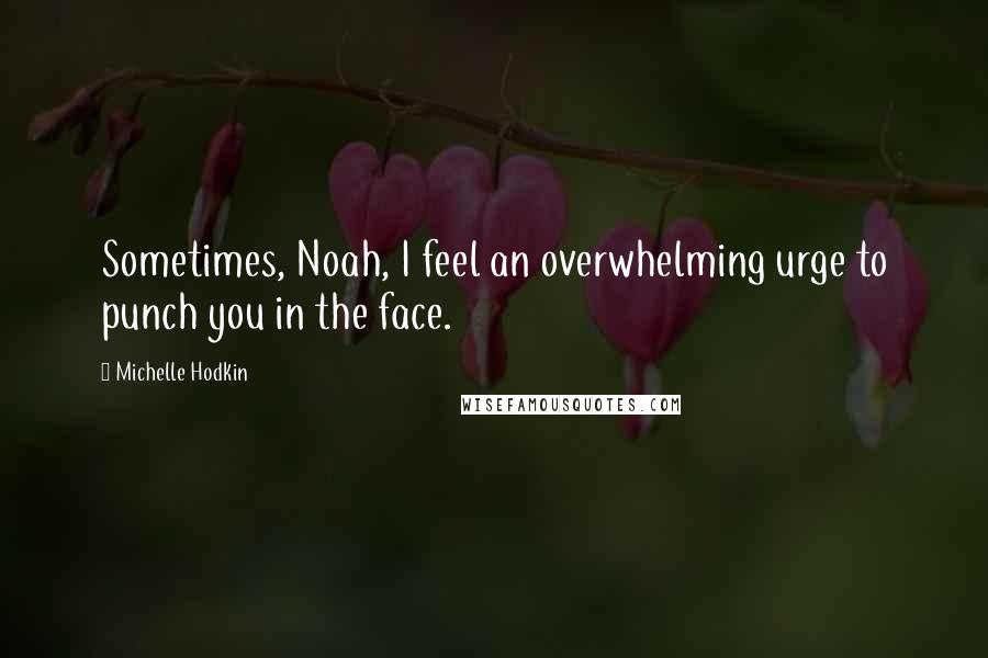 Michelle Hodkin Quotes: Sometimes, Noah, I feel an overwhelming urge to punch you in the face.