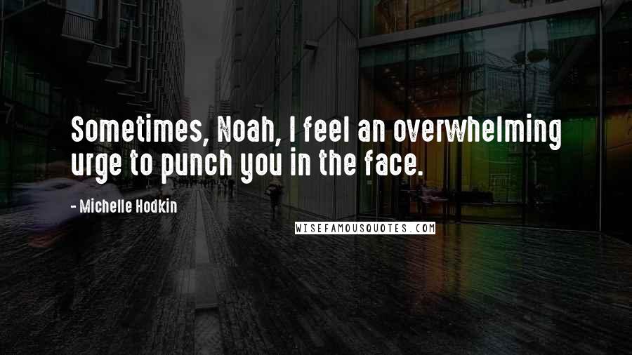 Michelle Hodkin Quotes: Sometimes, Noah, I feel an overwhelming urge to punch you in the face.