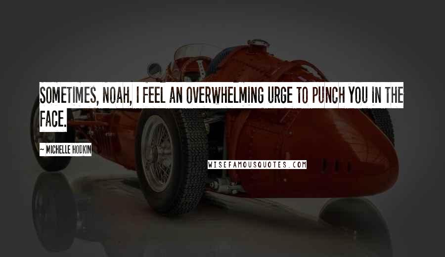 Michelle Hodkin Quotes: Sometimes, Noah, I feel an overwhelming urge to punch you in the face.