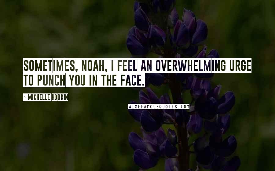 Michelle Hodkin Quotes: Sometimes, Noah, I feel an overwhelming urge to punch you in the face.