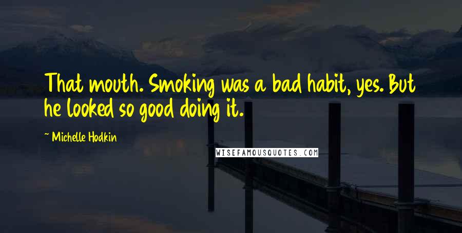 Michelle Hodkin Quotes: That mouth. Smoking was a bad habit, yes. But he looked so good doing it.