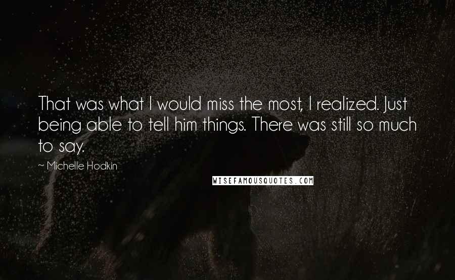 Michelle Hodkin Quotes: That was what I would miss the most, I realized. Just being able to tell him things. There was still so much to say.