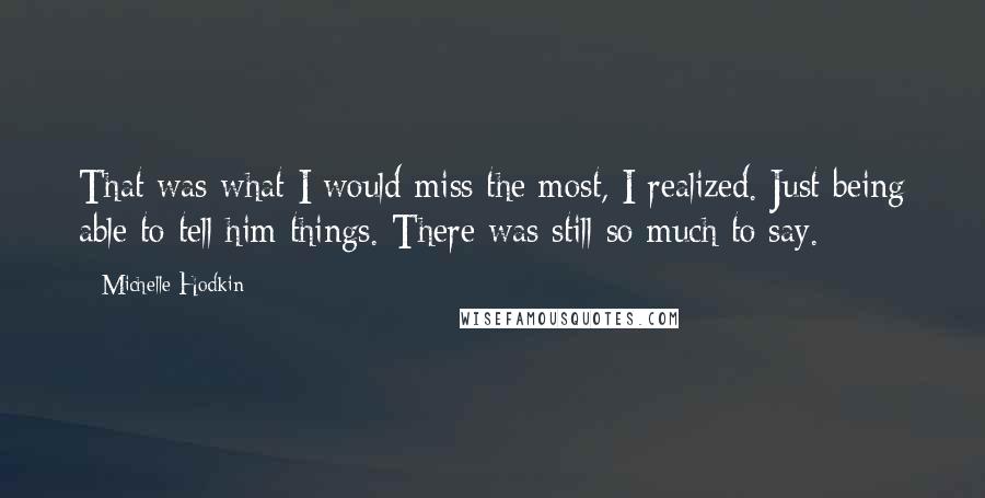 Michelle Hodkin Quotes: That was what I would miss the most, I realized. Just being able to tell him things. There was still so much to say.