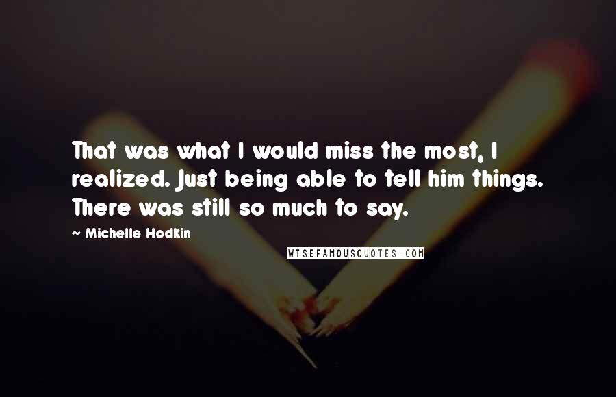 Michelle Hodkin Quotes: That was what I would miss the most, I realized. Just being able to tell him things. There was still so much to say.