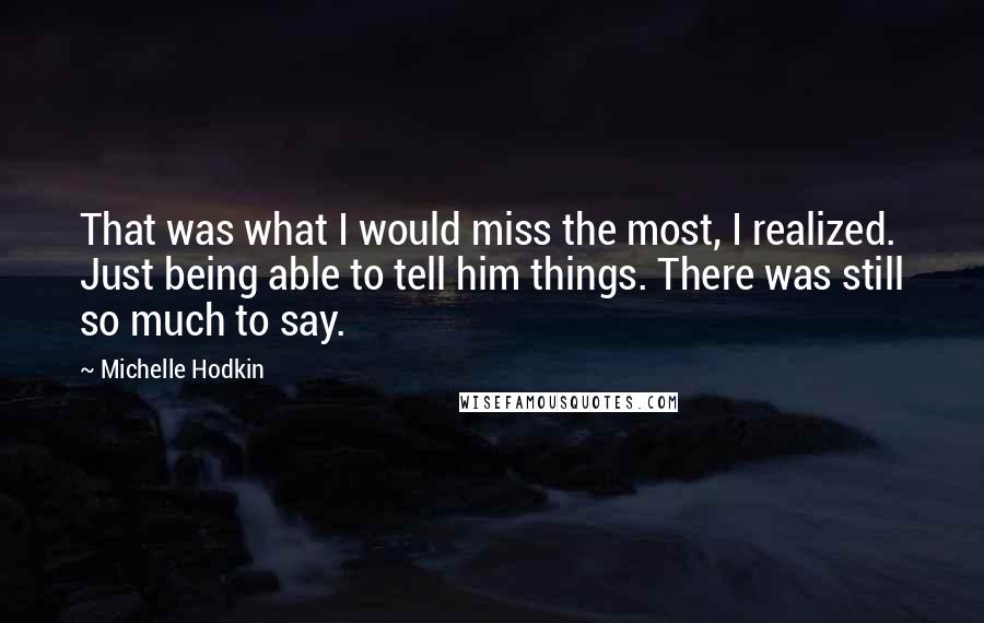 Michelle Hodkin Quotes: That was what I would miss the most, I realized. Just being able to tell him things. There was still so much to say.