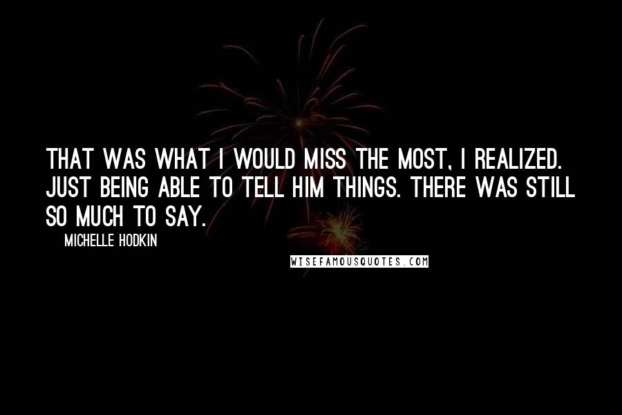 Michelle Hodkin Quotes: That was what I would miss the most, I realized. Just being able to tell him things. There was still so much to say.