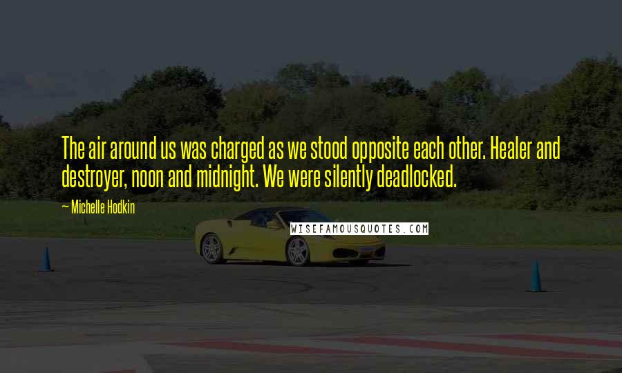 Michelle Hodkin Quotes: The air around us was charged as we stood opposite each other. Healer and destroyer, noon and midnight. We were silently deadlocked.