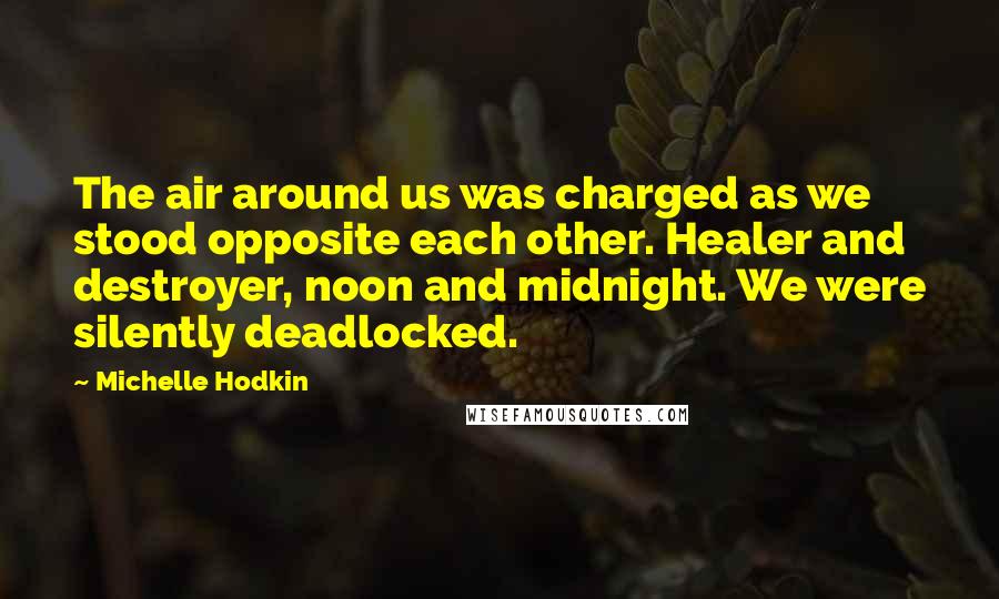 Michelle Hodkin Quotes: The air around us was charged as we stood opposite each other. Healer and destroyer, noon and midnight. We were silently deadlocked.