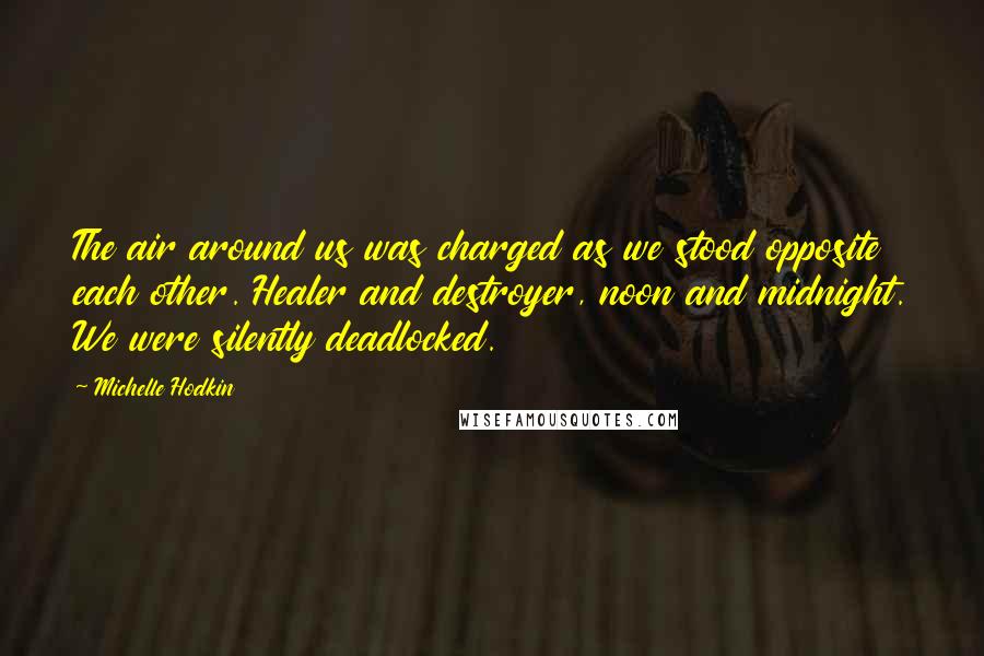 Michelle Hodkin Quotes: The air around us was charged as we stood opposite each other. Healer and destroyer, noon and midnight. We were silently deadlocked.