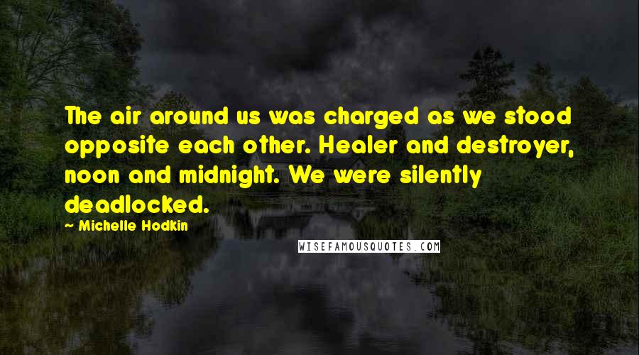 Michelle Hodkin Quotes: The air around us was charged as we stood opposite each other. Healer and destroyer, noon and midnight. We were silently deadlocked.