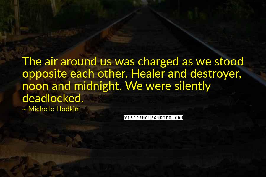 Michelle Hodkin Quotes: The air around us was charged as we stood opposite each other. Healer and destroyer, noon and midnight. We were silently deadlocked.