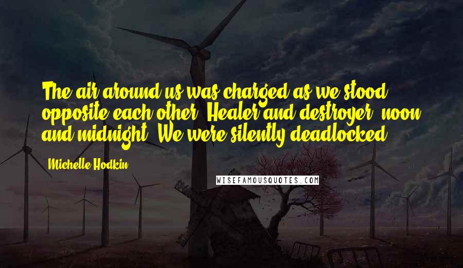 Michelle Hodkin Quotes: The air around us was charged as we stood opposite each other. Healer and destroyer, noon and midnight. We were silently deadlocked.