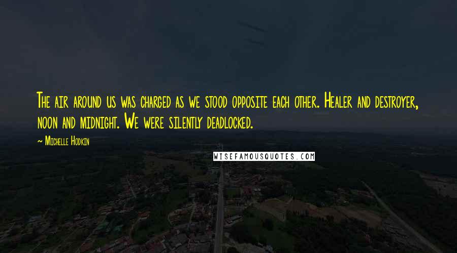 Michelle Hodkin Quotes: The air around us was charged as we stood opposite each other. Healer and destroyer, noon and midnight. We were silently deadlocked.