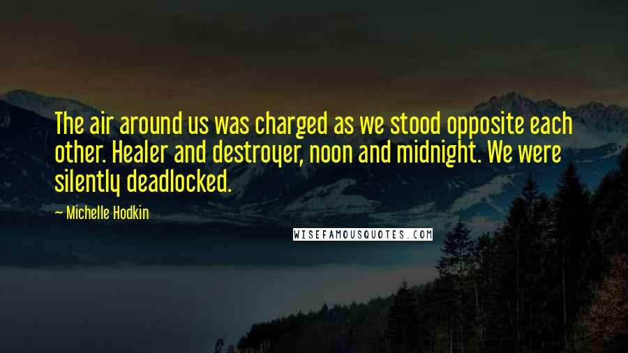 Michelle Hodkin Quotes: The air around us was charged as we stood opposite each other. Healer and destroyer, noon and midnight. We were silently deadlocked.