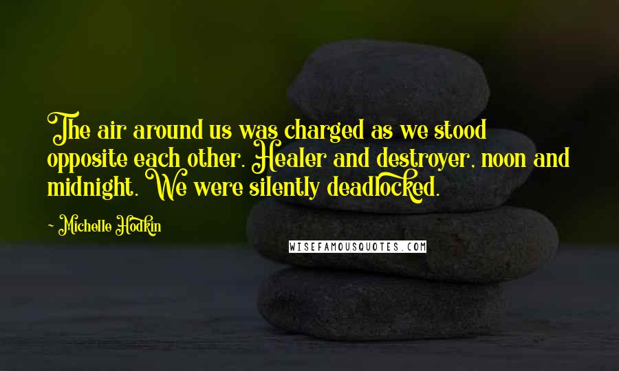 Michelle Hodkin Quotes: The air around us was charged as we stood opposite each other. Healer and destroyer, noon and midnight. We were silently deadlocked.