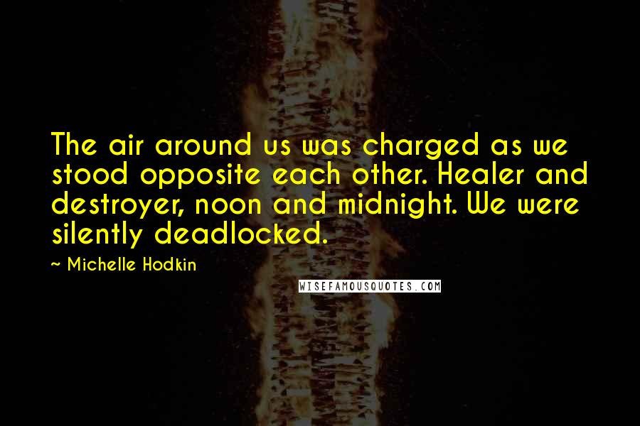 Michelle Hodkin Quotes: The air around us was charged as we stood opposite each other. Healer and destroyer, noon and midnight. We were silently deadlocked.