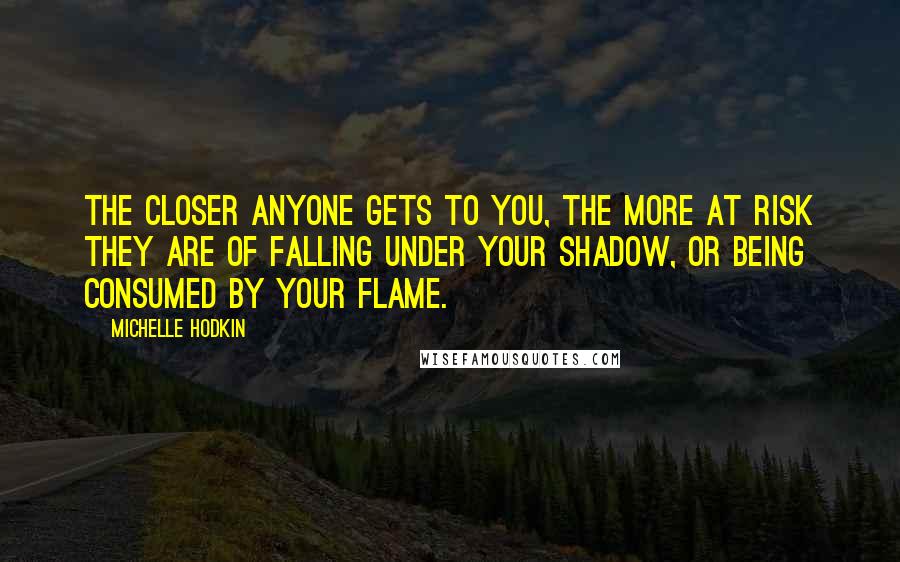 Michelle Hodkin Quotes: The closer anyone gets to you, the more at risk they are of falling under your shadow, or being consumed by your flame.