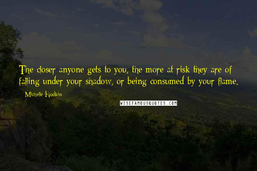 Michelle Hodkin Quotes: The closer anyone gets to you, the more at risk they are of falling under your shadow, or being consumed by your flame.