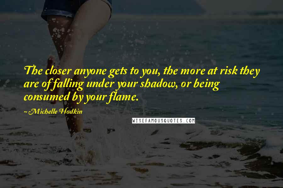 Michelle Hodkin Quotes: The closer anyone gets to you, the more at risk they are of falling under your shadow, or being consumed by your flame.