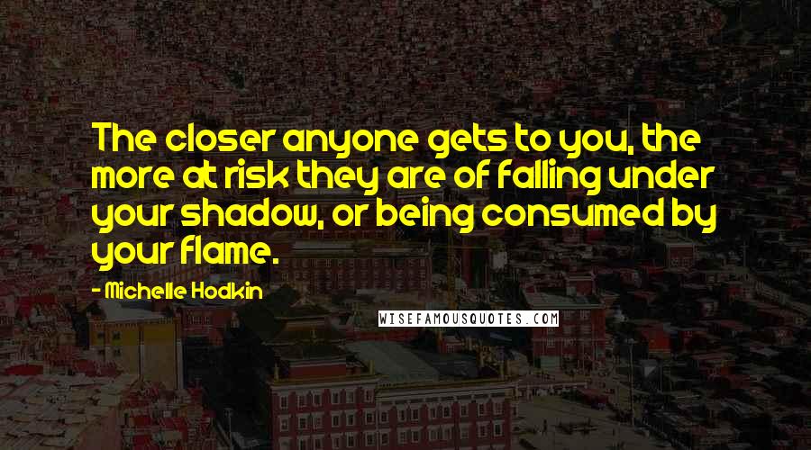 Michelle Hodkin Quotes: The closer anyone gets to you, the more at risk they are of falling under your shadow, or being consumed by your flame.