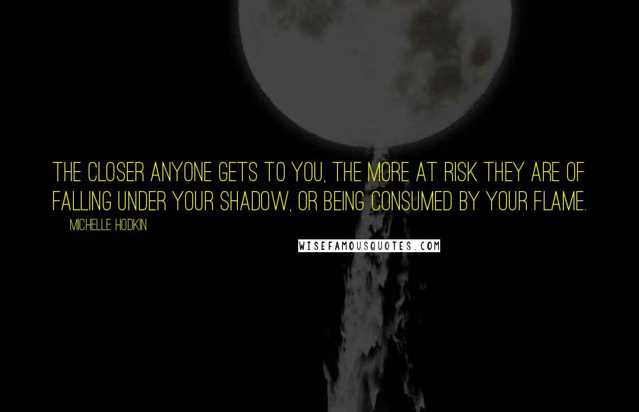 Michelle Hodkin Quotes: The closer anyone gets to you, the more at risk they are of falling under your shadow, or being consumed by your flame.