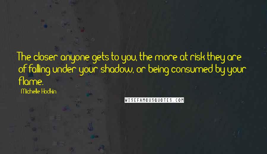 Michelle Hodkin Quotes: The closer anyone gets to you, the more at risk they are of falling under your shadow, or being consumed by your flame.
