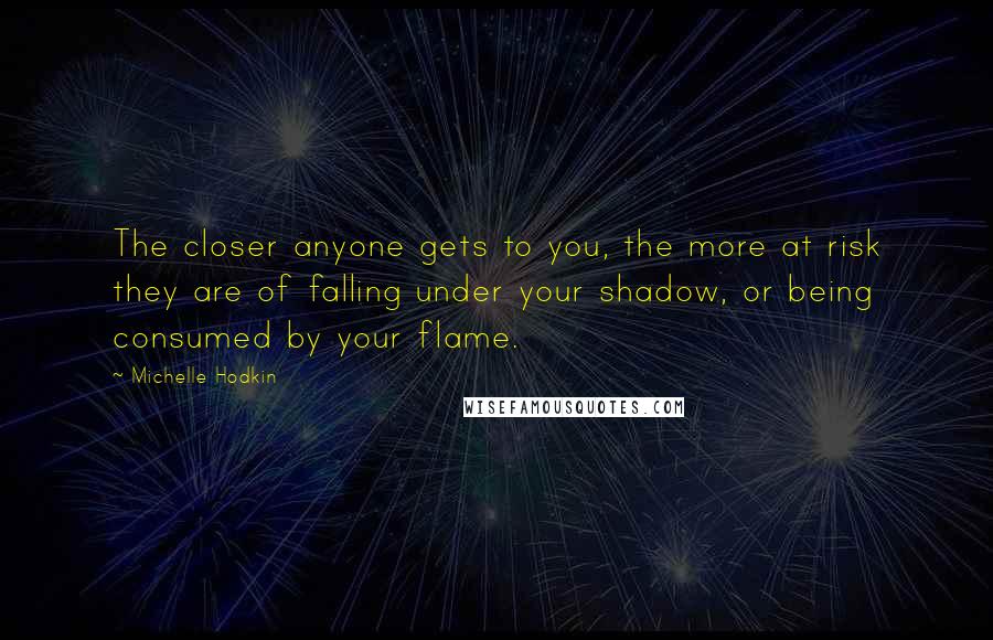 Michelle Hodkin Quotes: The closer anyone gets to you, the more at risk they are of falling under your shadow, or being consumed by your flame.