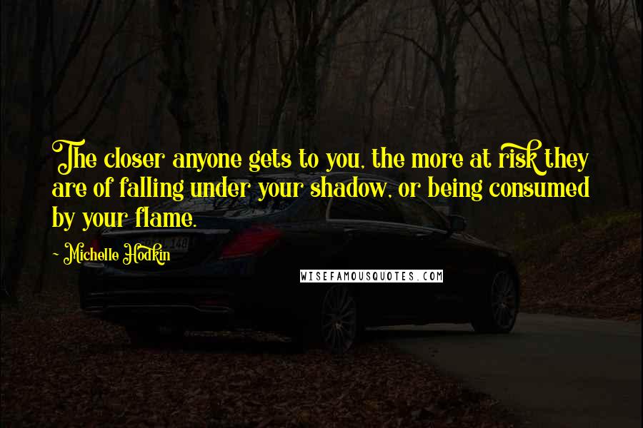 Michelle Hodkin Quotes: The closer anyone gets to you, the more at risk they are of falling under your shadow, or being consumed by your flame.