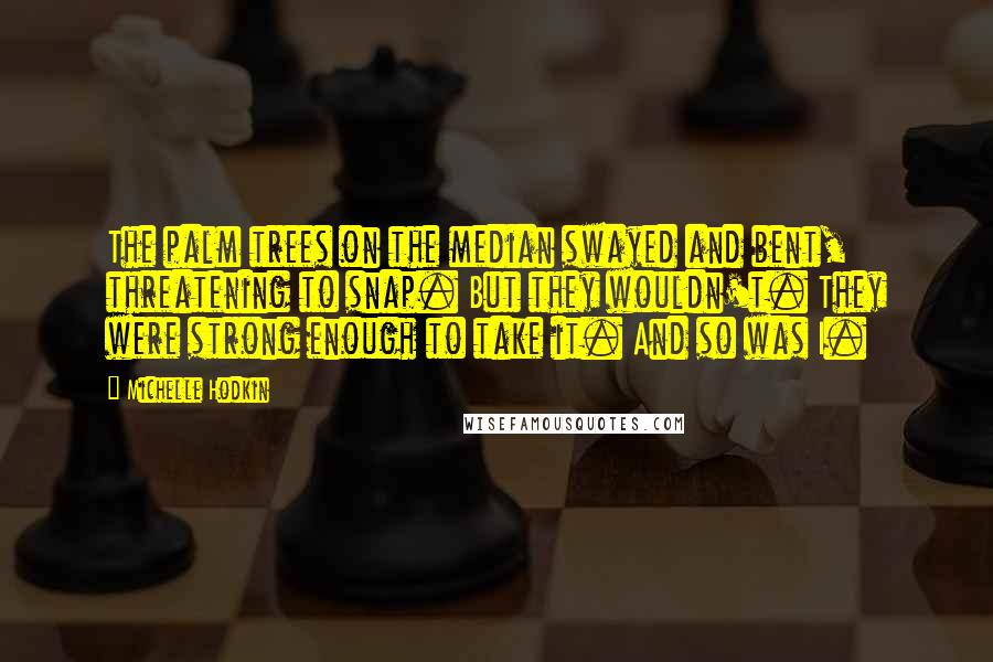 Michelle Hodkin Quotes: The palm trees on the median swayed and bent, threatening to snap. But they wouldn't. They were strong enough to take it. And so was I.