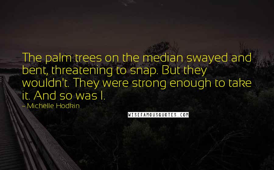 Michelle Hodkin Quotes: The palm trees on the median swayed and bent, threatening to snap. But they wouldn't. They were strong enough to take it. And so was I.