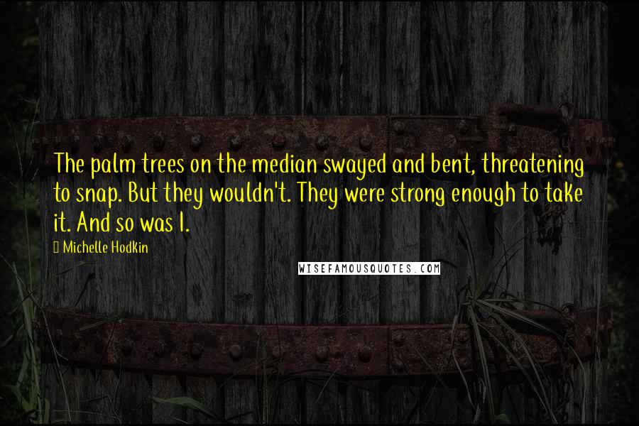 Michelle Hodkin Quotes: The palm trees on the median swayed and bent, threatening to snap. But they wouldn't. They were strong enough to take it. And so was I.