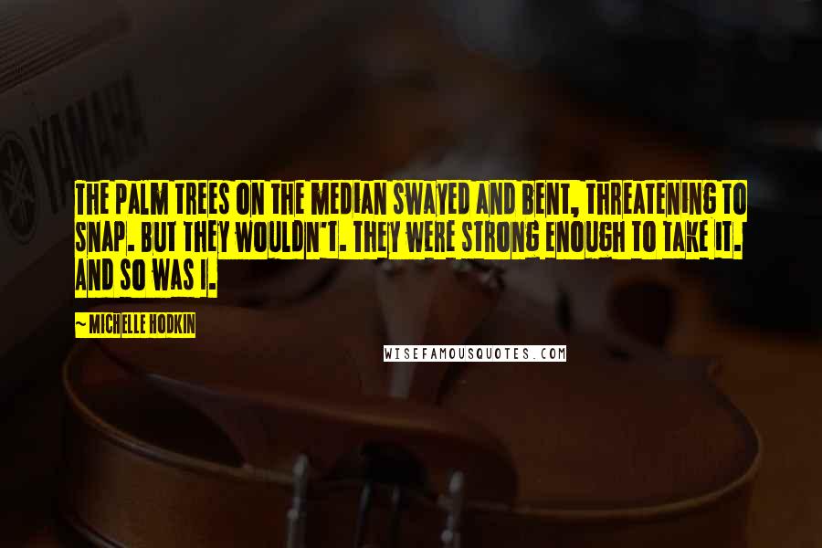 Michelle Hodkin Quotes: The palm trees on the median swayed and bent, threatening to snap. But they wouldn't. They were strong enough to take it. And so was I.