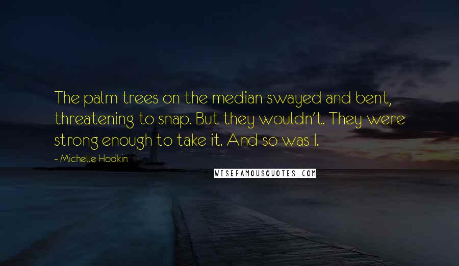 Michelle Hodkin Quotes: The palm trees on the median swayed and bent, threatening to snap. But they wouldn't. They were strong enough to take it. And so was I.