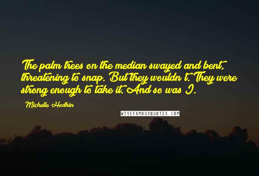 Michelle Hodkin Quotes: The palm trees on the median swayed and bent, threatening to snap. But they wouldn't. They were strong enough to take it. And so was I.