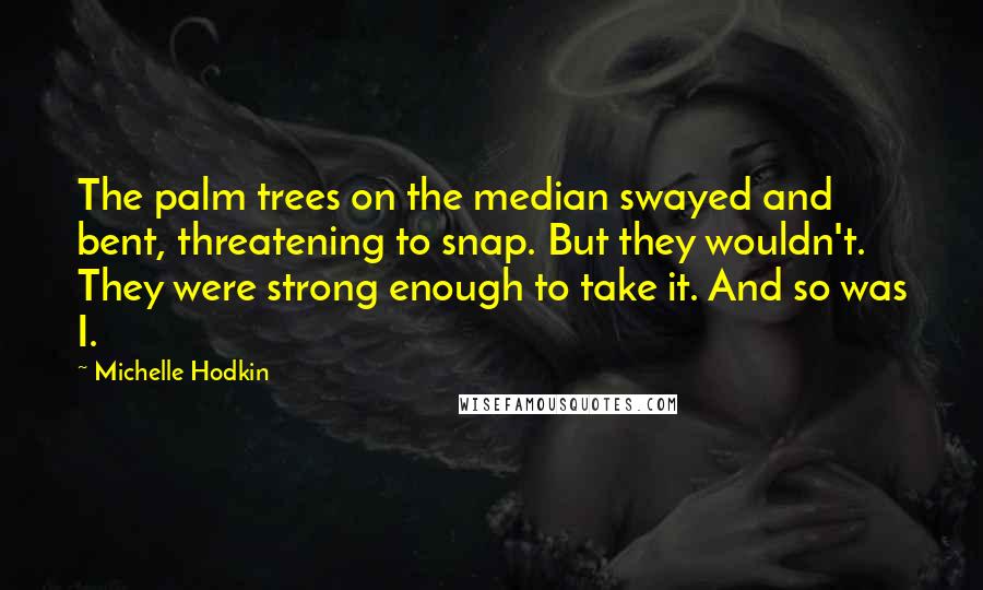 Michelle Hodkin Quotes: The palm trees on the median swayed and bent, threatening to snap. But they wouldn't. They were strong enough to take it. And so was I.