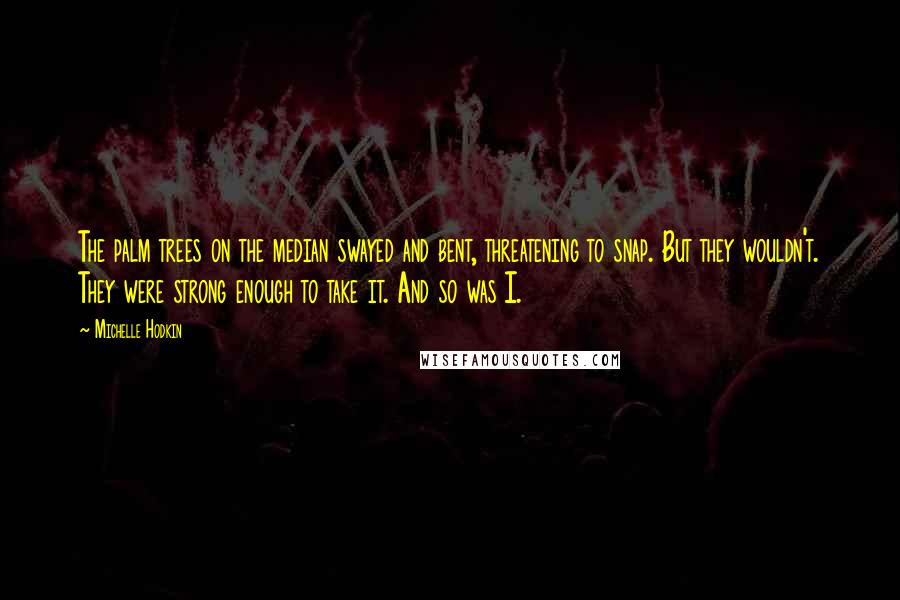 Michelle Hodkin Quotes: The palm trees on the median swayed and bent, threatening to snap. But they wouldn't. They were strong enough to take it. And so was I.