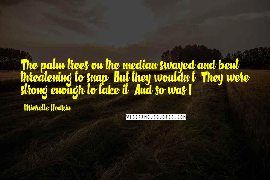 Michelle Hodkin Quotes: The palm trees on the median swayed and bent, threatening to snap. But they wouldn't. They were strong enough to take it. And so was I.