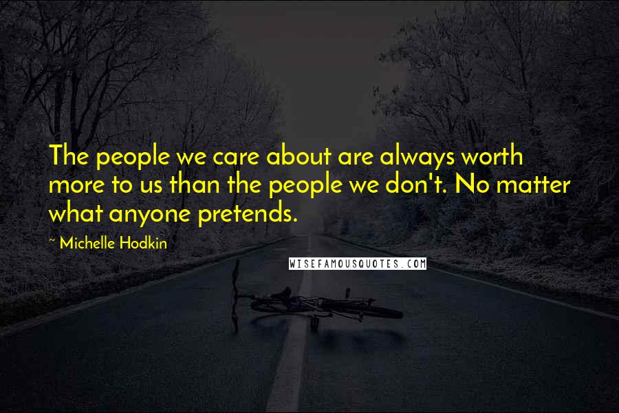 Michelle Hodkin Quotes: The people we care about are always worth more to us than the people we don't. No matter what anyone pretends.