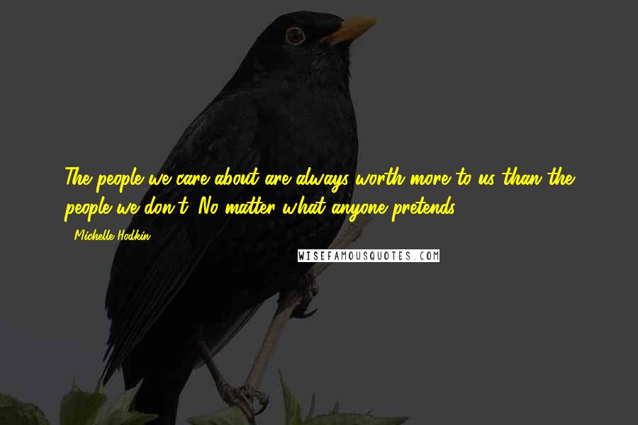 Michelle Hodkin Quotes: The people we care about are always worth more to us than the people we don't. No matter what anyone pretends.