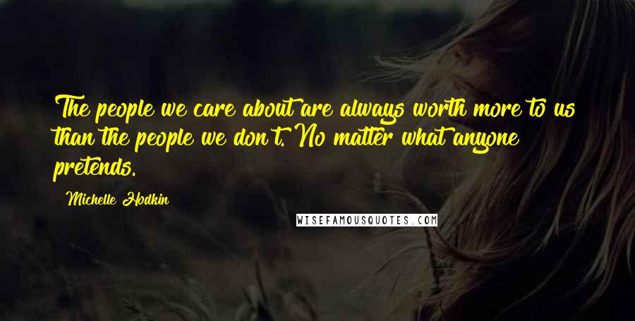 Michelle Hodkin Quotes: The people we care about are always worth more to us than the people we don't. No matter what anyone pretends.