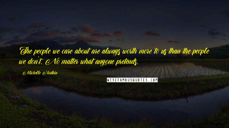 Michelle Hodkin Quotes: The people we care about are always worth more to us than the people we don't. No matter what anyone pretends.