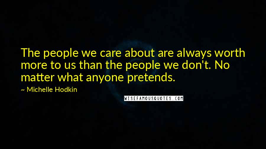 Michelle Hodkin Quotes: The people we care about are always worth more to us than the people we don't. No matter what anyone pretends.