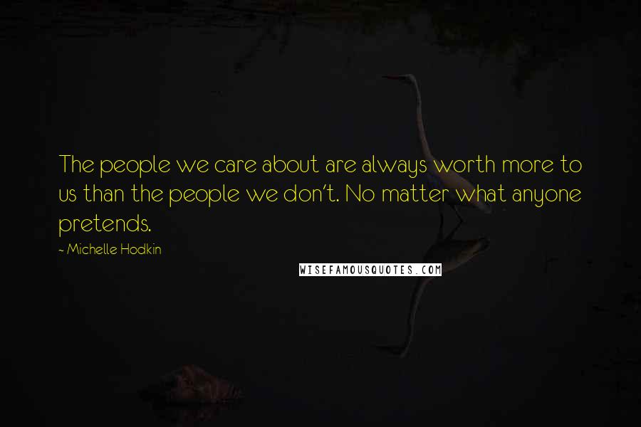 Michelle Hodkin Quotes: The people we care about are always worth more to us than the people we don't. No matter what anyone pretends.