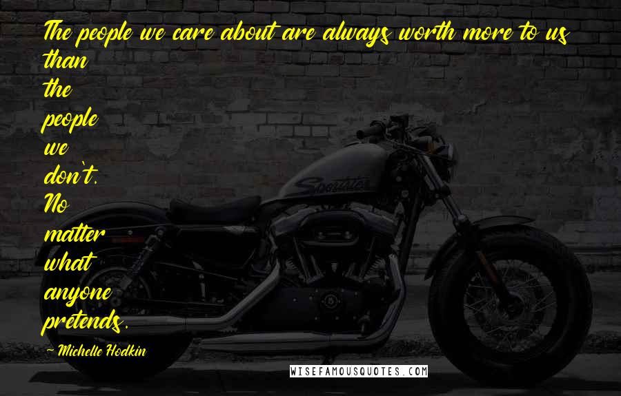 Michelle Hodkin Quotes: The people we care about are always worth more to us than the people we don't. No matter what anyone pretends.