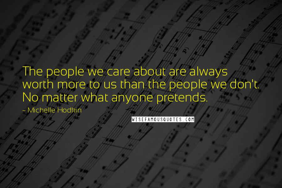 Michelle Hodkin Quotes: The people we care about are always worth more to us than the people we don't. No matter what anyone pretends.