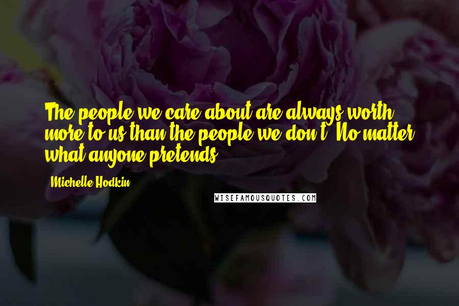 Michelle Hodkin Quotes: The people we care about are always worth more to us than the people we don't. No matter what anyone pretends.