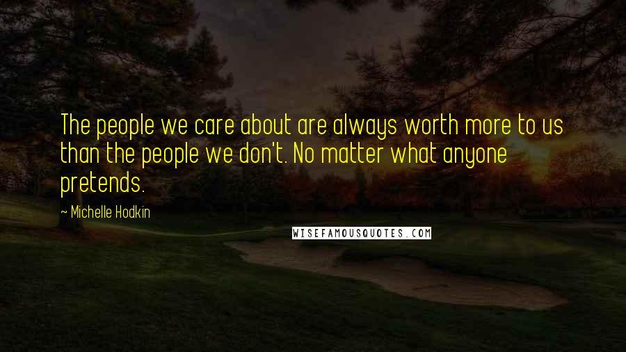 Michelle Hodkin Quotes: The people we care about are always worth more to us than the people we don't. No matter what anyone pretends.