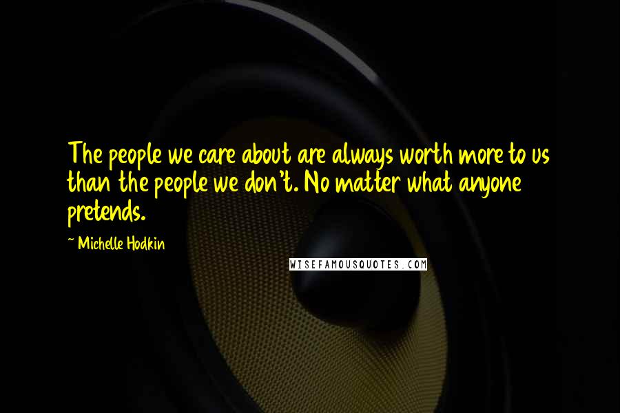 Michelle Hodkin Quotes: The people we care about are always worth more to us than the people we don't. No matter what anyone pretends.