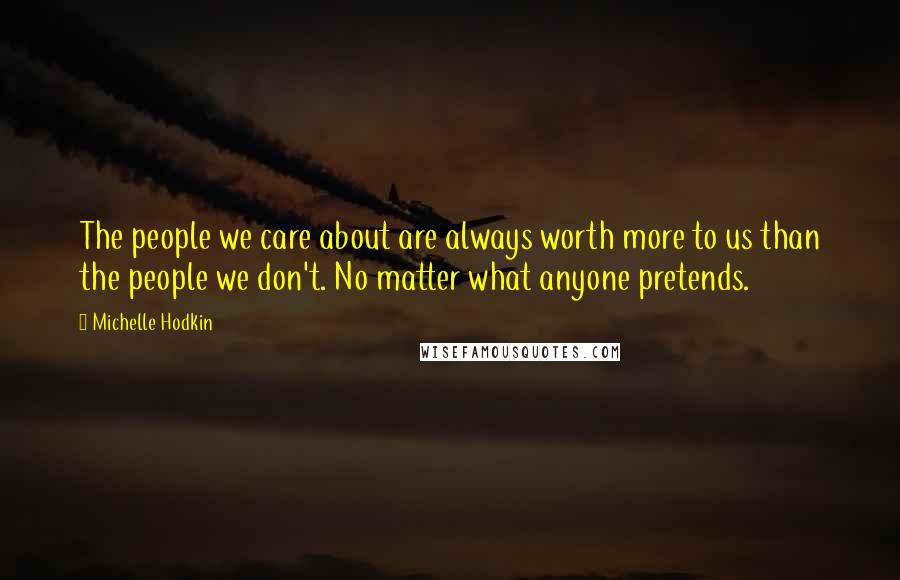 Michelle Hodkin Quotes: The people we care about are always worth more to us than the people we don't. No matter what anyone pretends.